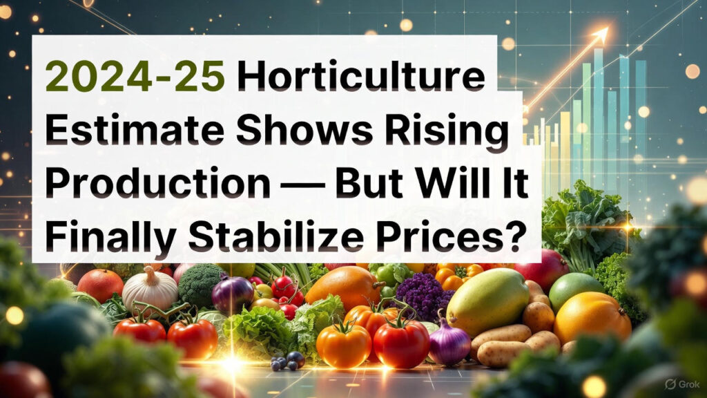 2024-25 Horticulture Estimate Shows Rising Production — But Will It Finally Stabilize Prices?